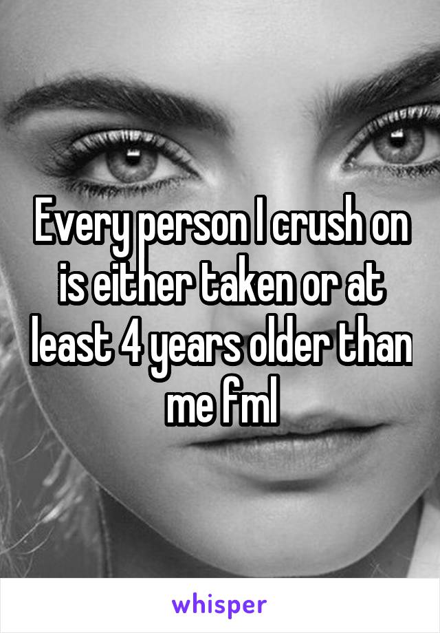 Every person I crush on is either taken or at least 4 years older than me fml