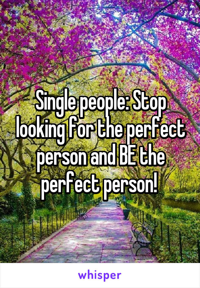 Single people: Stop looking for the perfect person and BE the perfect person! 
