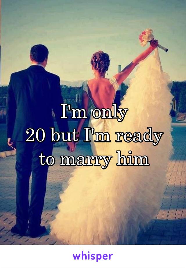 I'm only
20 but I'm ready to marry him
