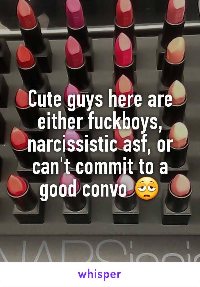 Cute guys here are either fuckboys, narcissistic asf, or can't commit to a good convo 😩