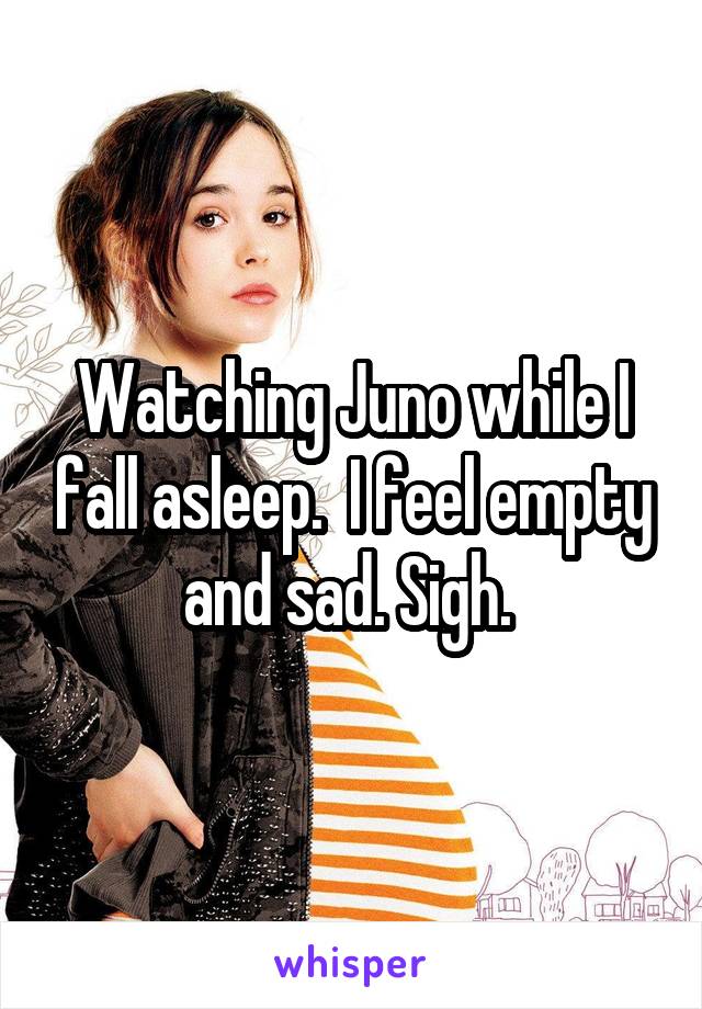 Watching Juno while I fall asleep.  I feel empty and sad. Sigh. 