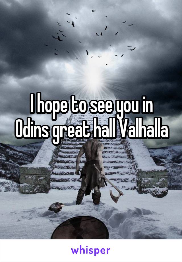 I hope to see you in Odins great hall Valhalla
