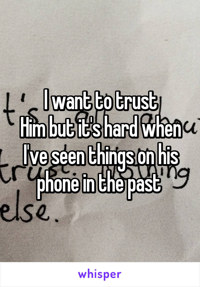 I want to trust
Him but it's hard when I've seen things on his phone in the past 