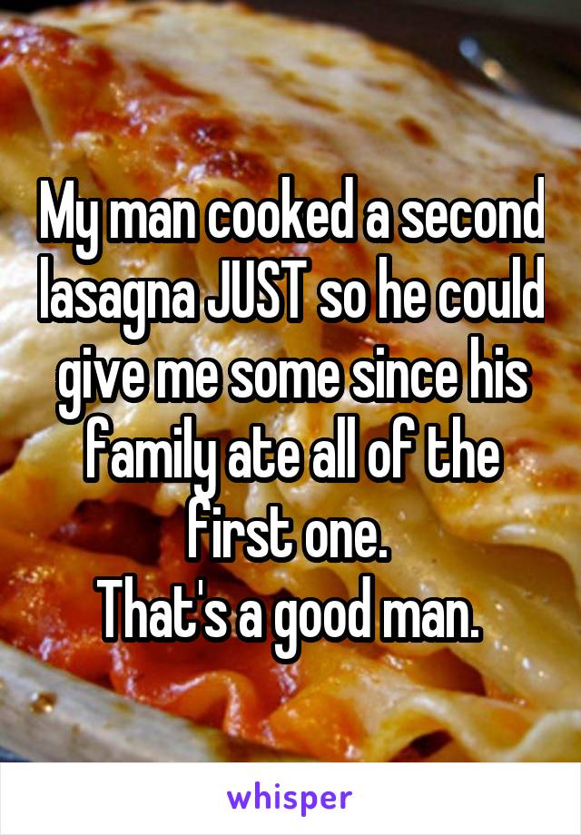 My man cooked a second lasagna JUST so he could give me some since his family ate all of the first one. 
That's a good man. 