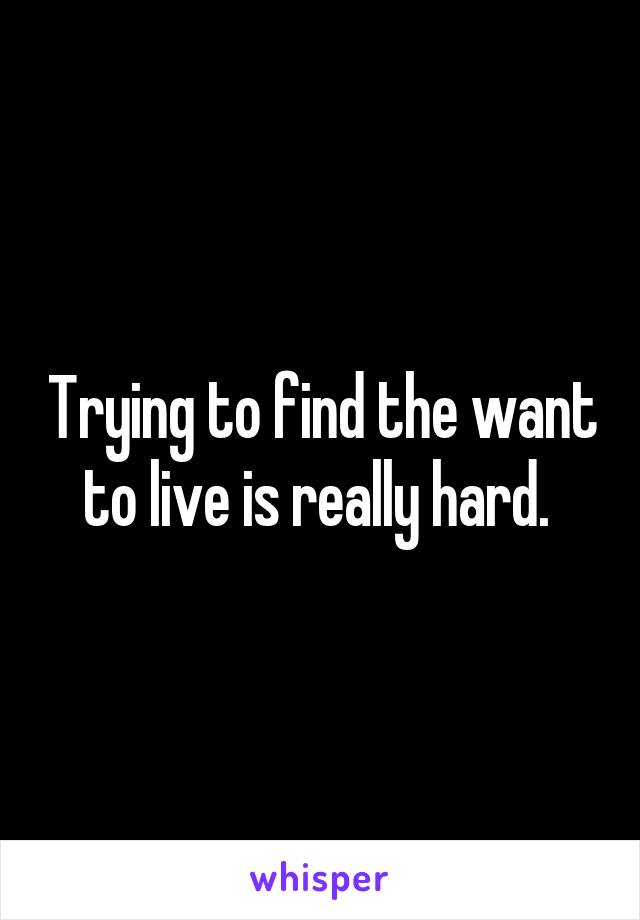 Trying to find the want to live is really hard. 