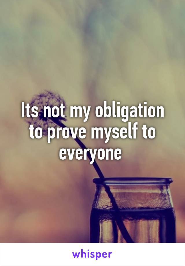 Its not my obligation to prove myself to everyone 