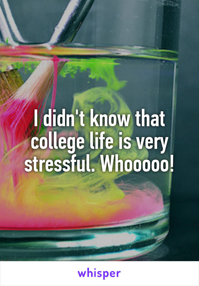I didn't know that college life is very stressful. Whooooo!