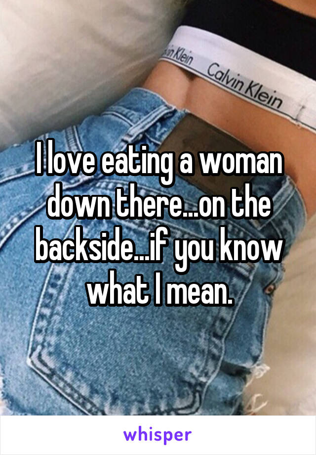 I love eating a woman down there...on the backside...if you know what I mean.