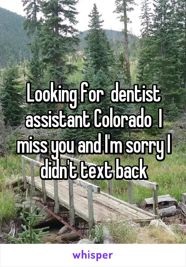 Looking for  dentist assistant Colorado  I miss you and I'm sorry I didn't text back