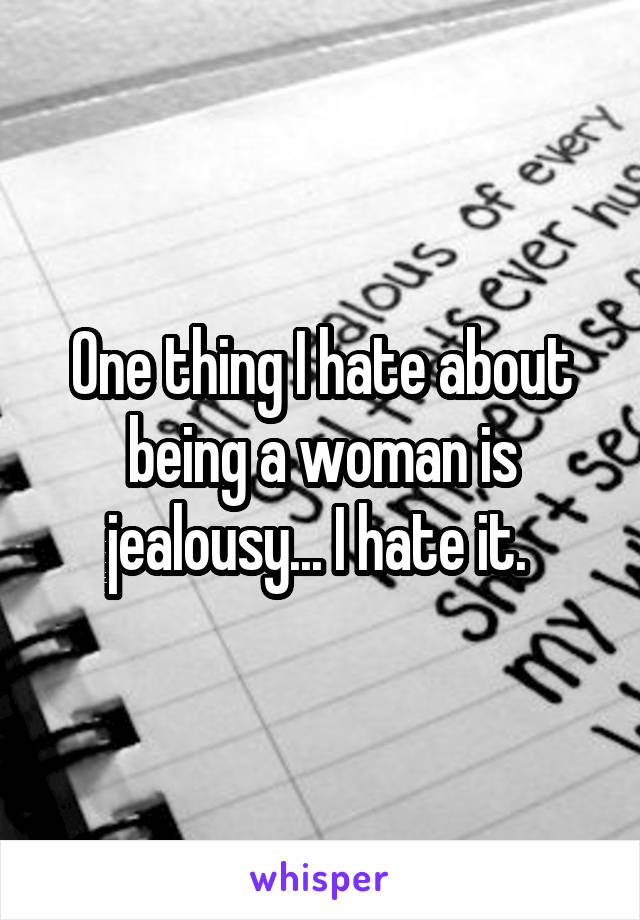 One thing I hate about being a woman is jealousy... I hate it. 