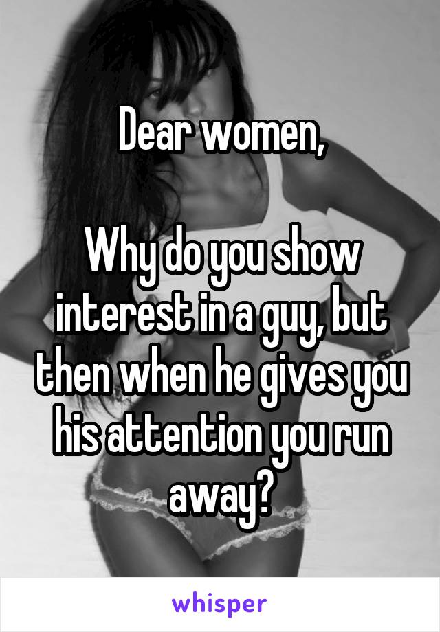 Dear women,

Why do you show interest in a guy, but then when he gives you his attention you run away?