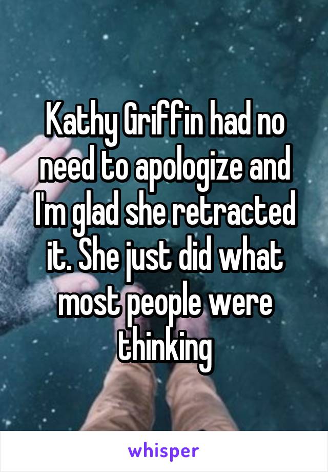 Kathy Griffin had no need to apologize and I'm glad she retracted it. She just did what most people were thinking