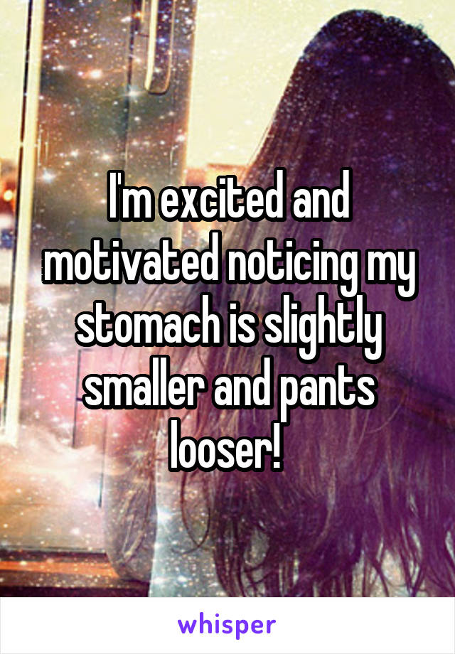 I'm excited and motivated noticing my stomach is slightly smaller and pants looser! 