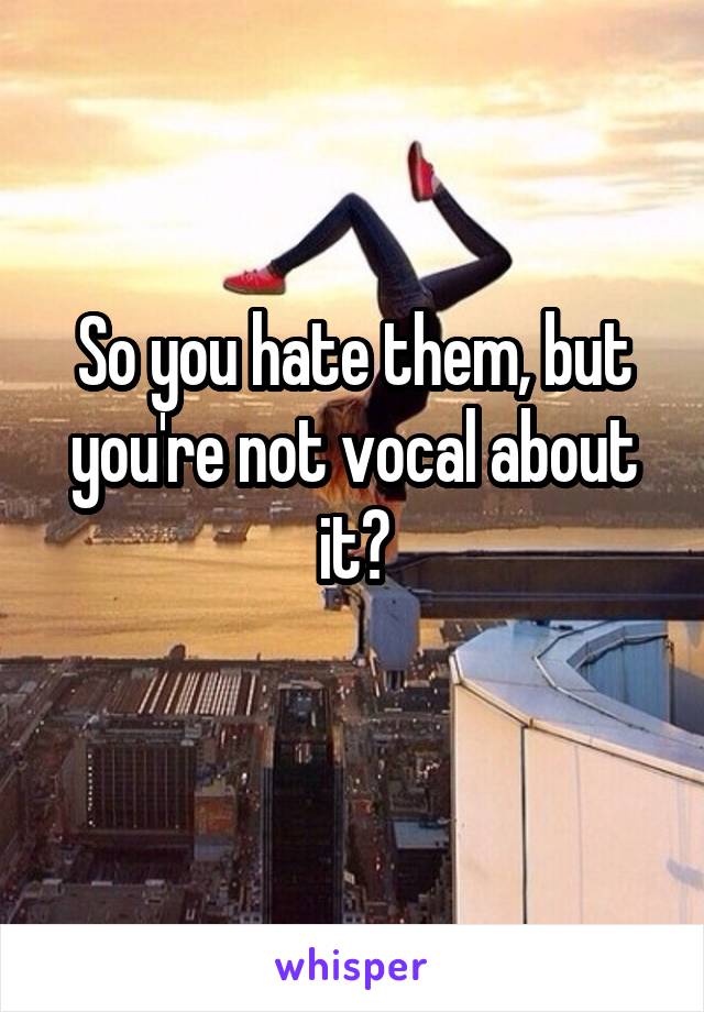 So you hate them, but you're not vocal about it?
