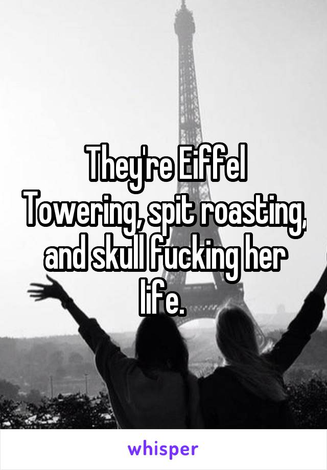 They're Eiffel Towering, spit roasting, and skull fucking her life. 