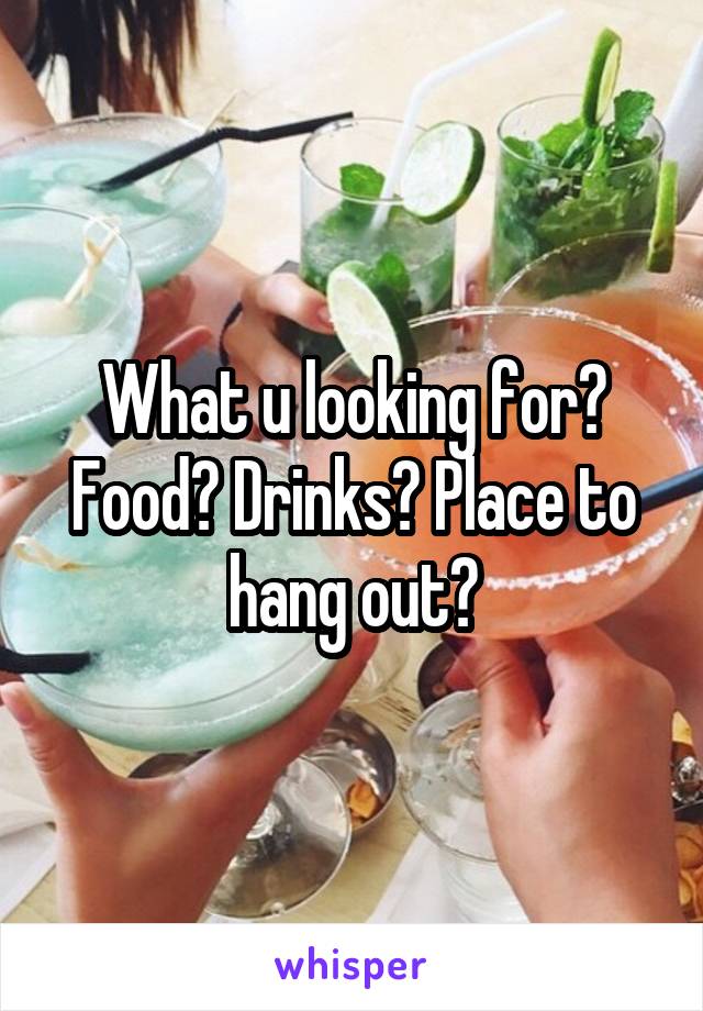 What u looking for? Food? Drinks? Place to hang out?