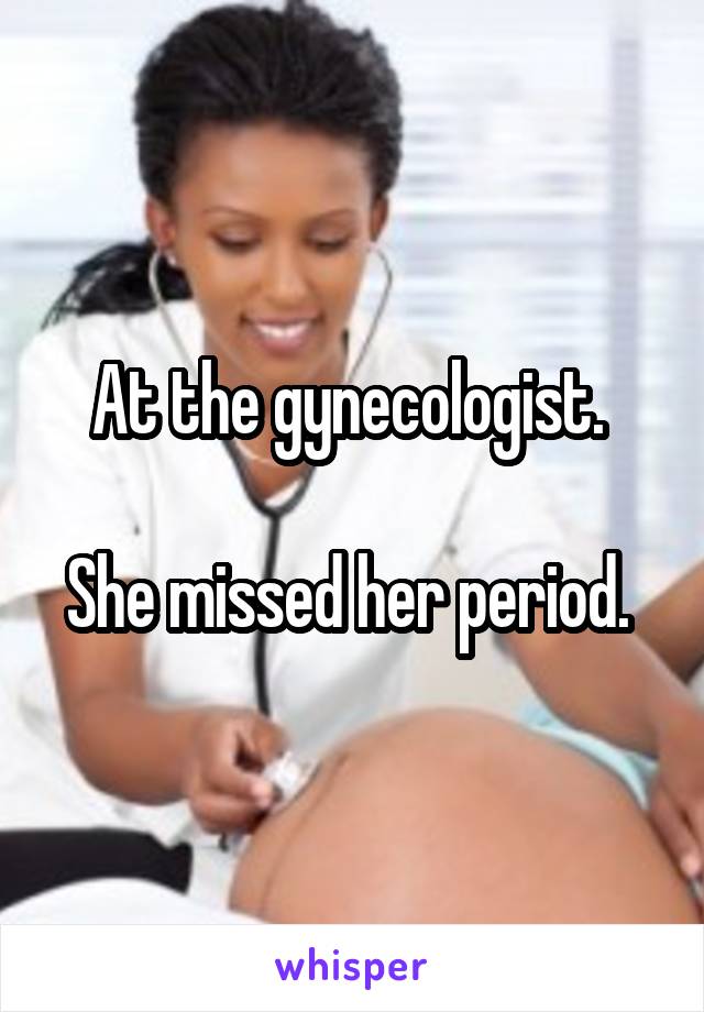 At the gynecologist. 

She missed her period. 