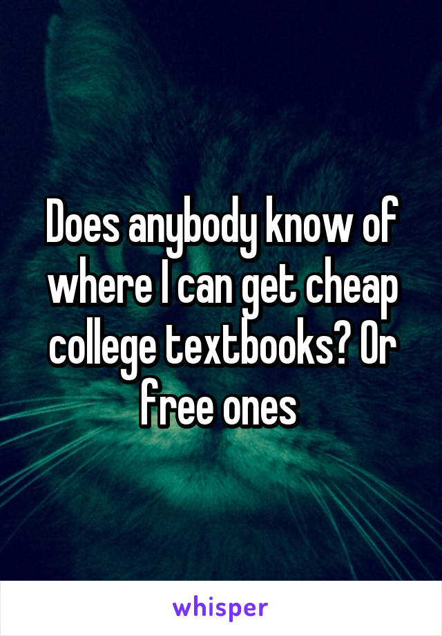 Does anybody know of where I can get cheap college textbooks? Or free ones 