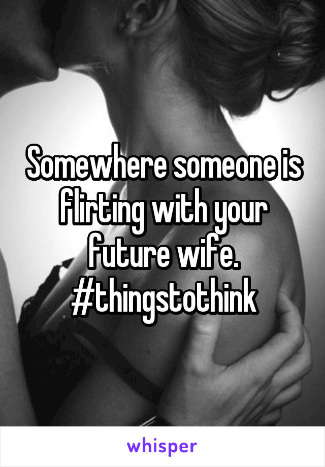 Somewhere someone is flirting with your future wife.
#thingstothink