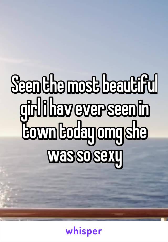Seen the most beautiful girl i hav ever seen in town today omg she was so sexy