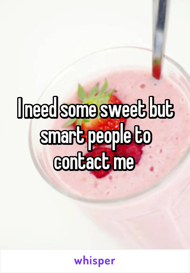 I need some sweet but smart people to contact me 