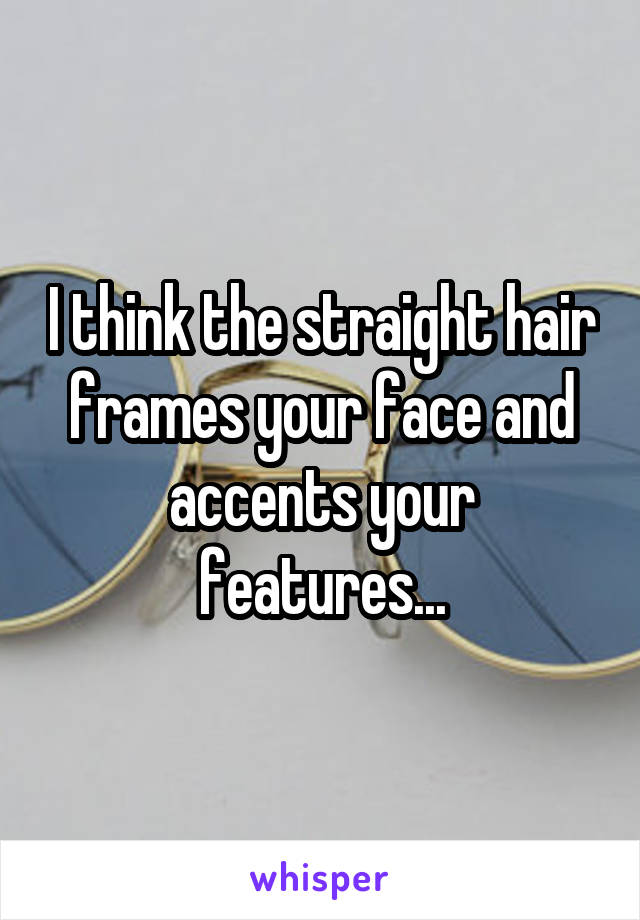 I think the straight hair frames your face and accents your features...
