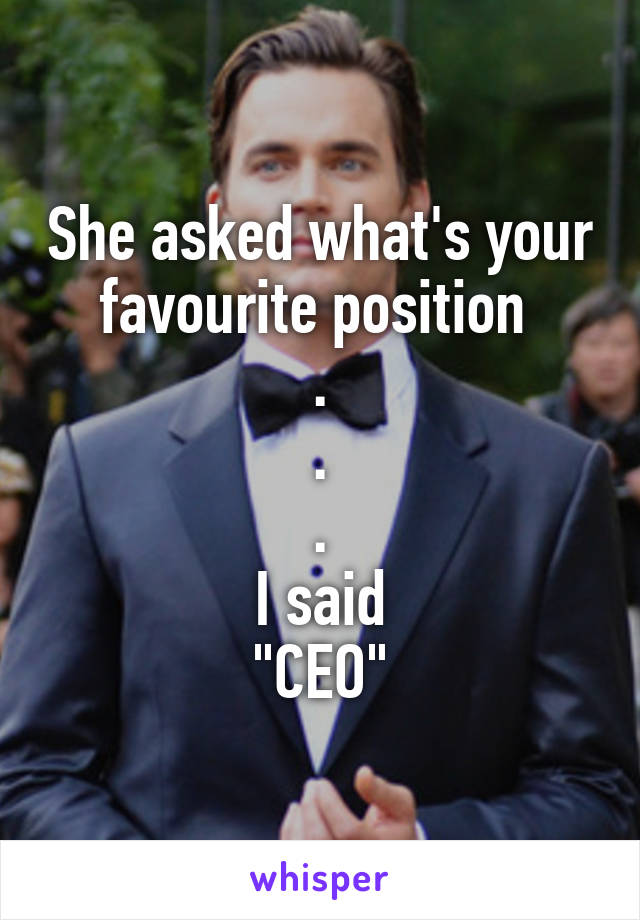 She asked what's your favourite position 
.
.
.
I said
"CEO"
