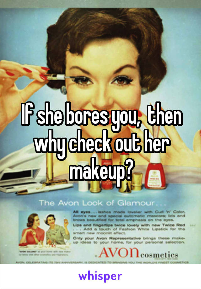 If she bores you,  then why check out her makeup?