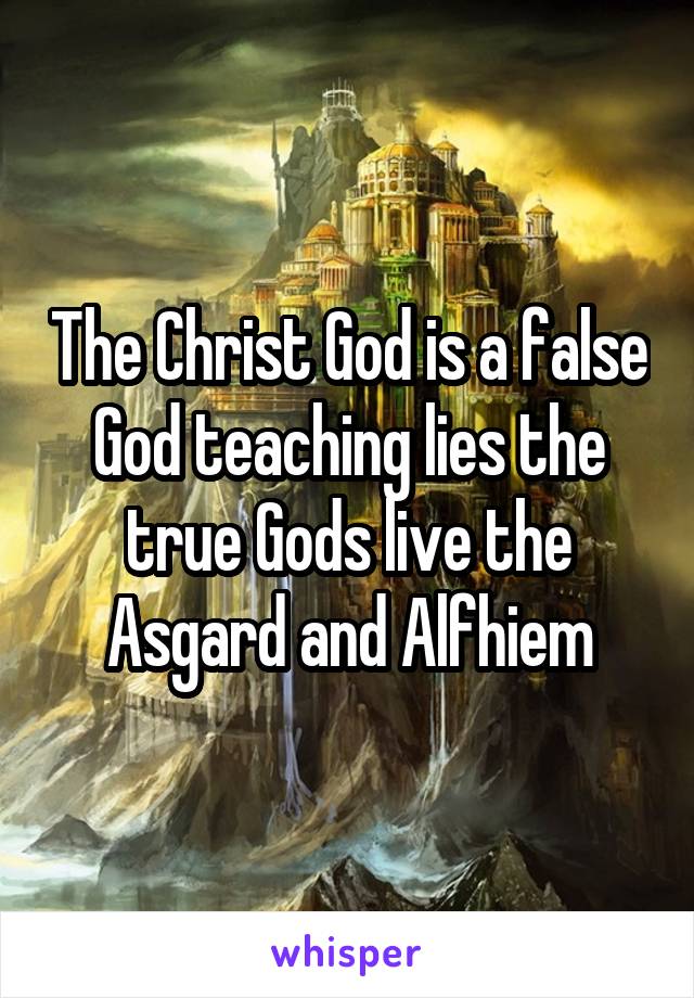 The Christ God is a false God teaching lies the true Gods live the Asgard and Alfhiem
