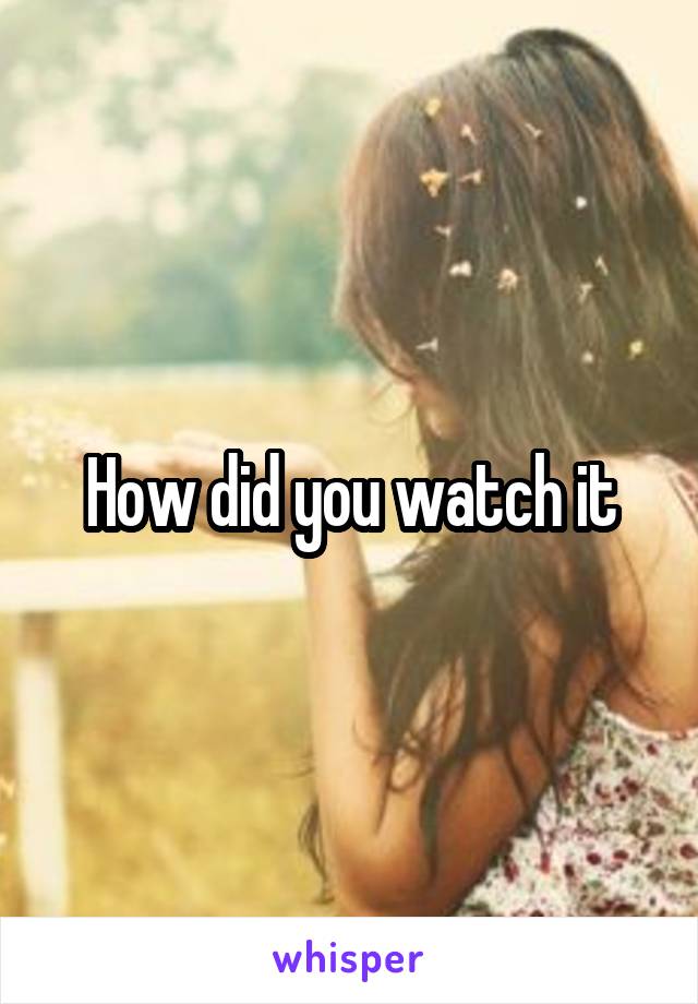 How did you watch it
