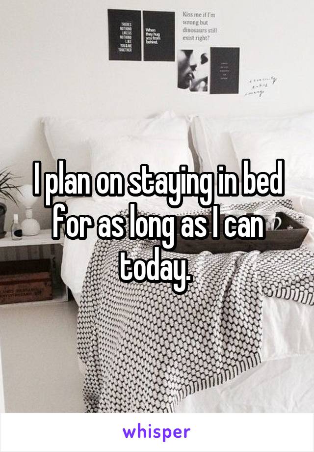 I plan on staying in bed for as long as I can today. 