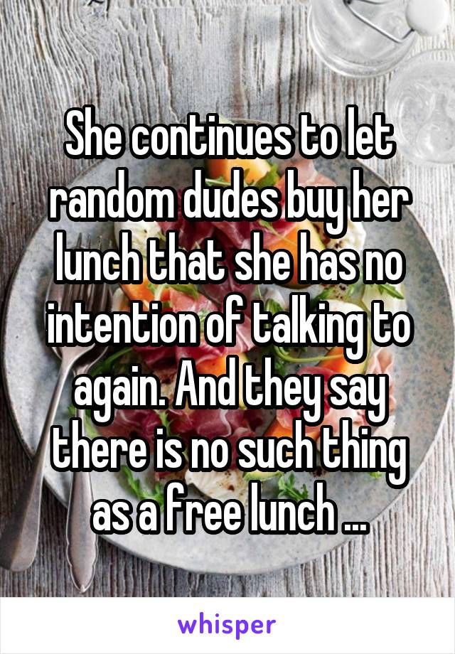 She continues to let random dudes buy her lunch that she has no intention of talking to again. And they say there is no such thing as a free lunch ...
