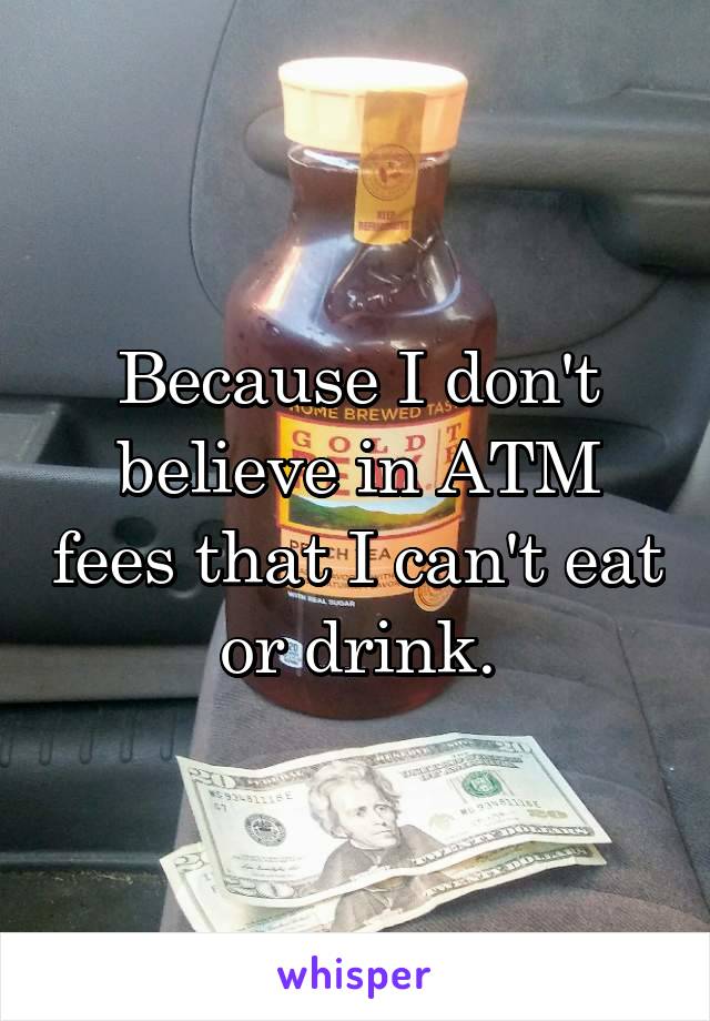 Because I don't believe in ATM fees that I can't eat or drink.