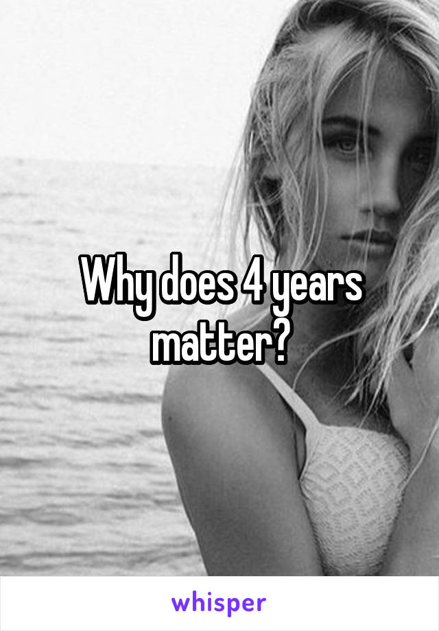 Why does 4 years matter?
