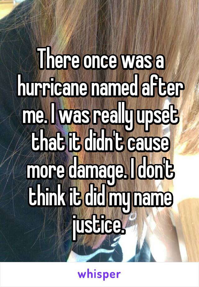 There once was a hurricane named after me. I was really upset that it didn't cause more damage. I don't think it did my name justice. 