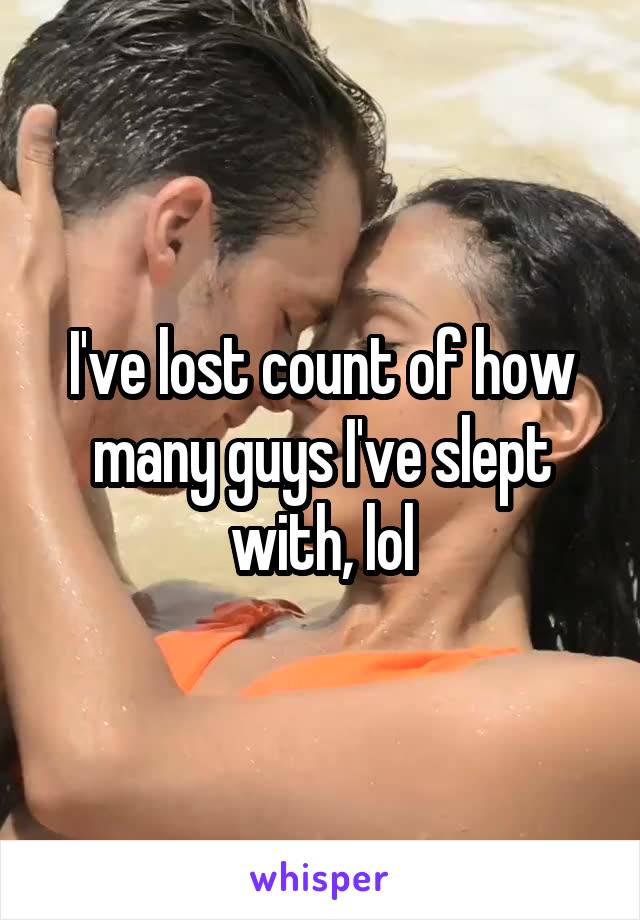 I've lost count of how many guys I've slept with, lol