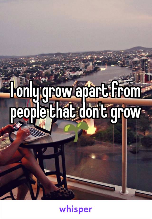 I only grow apart from people that don't grow  🌱