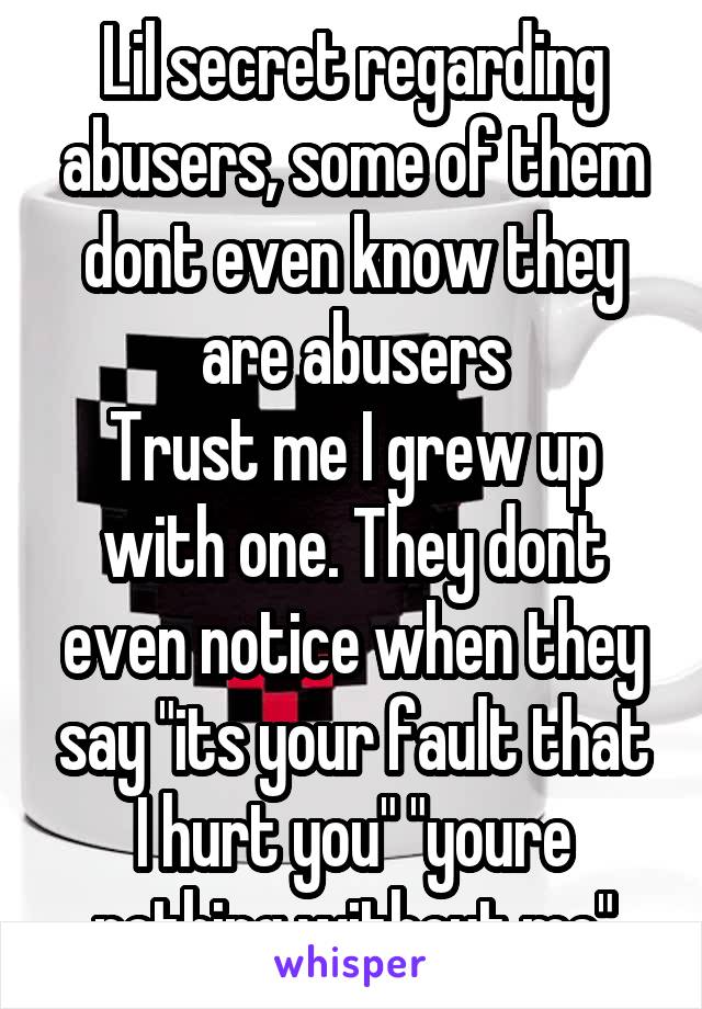 Lil secret regarding abusers, some of them dont even know they are abusers
Trust me I grew up with one. They dont even notice when they say "its your fault that I hurt you" "youre nothing without me"