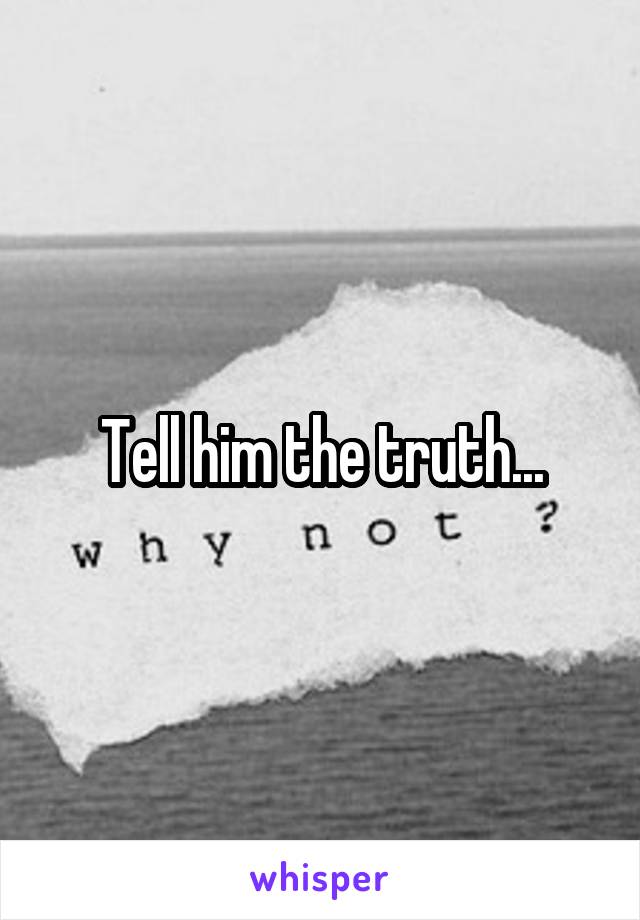 Tell him the truth...