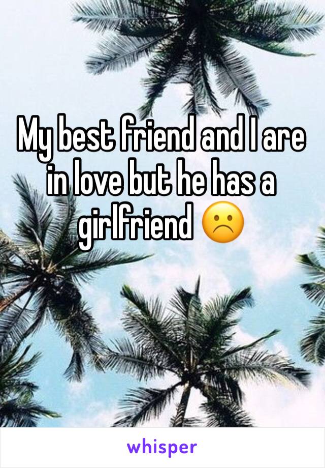 My best friend and I are in love but he has a girlfriend ☹️