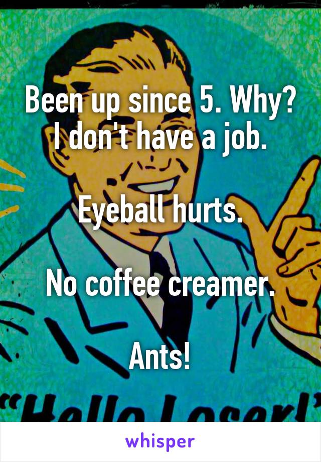 Been up since 5. Why? I don't have a job.

Eyeball hurts.

No coffee creamer.

Ants!