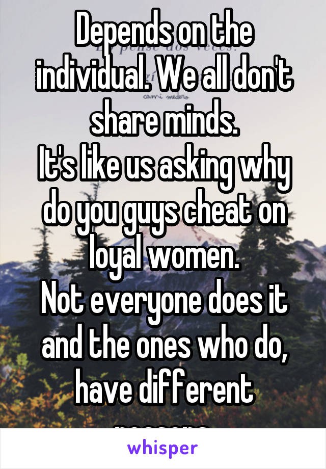 Depends on the individual. We all don't share minds.
It's like us asking why do you guys cheat on loyal women.
Not everyone does it and the ones who do, have different reasons.
