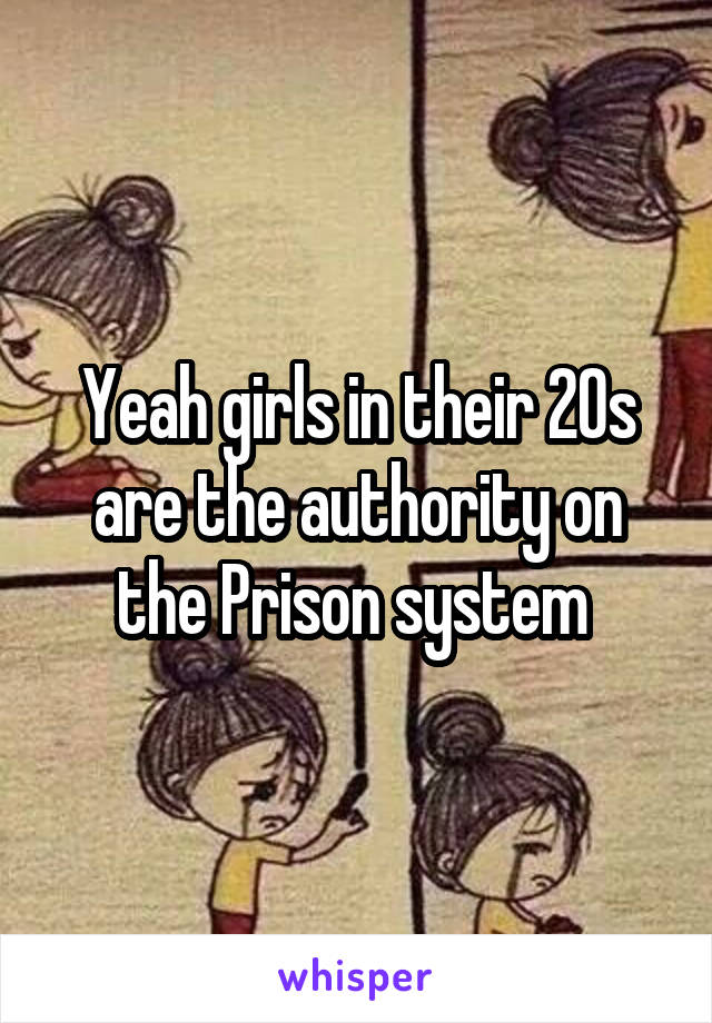 Yeah girls in their 20s are the authority on the Prison system 