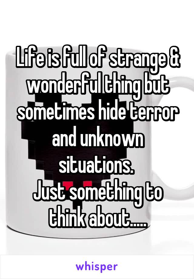 Life is full of strange & wonderful thing but sometimes hide terror and unknown situations. 
Just something to think about.....