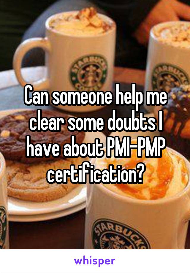 Can someone help me clear some doubts I have about PMI-PMP certification?
