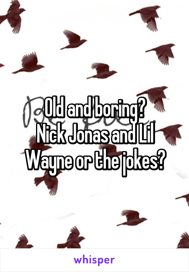 Old and boring?
Nick Jonas and Lil Wayne or the jokes?