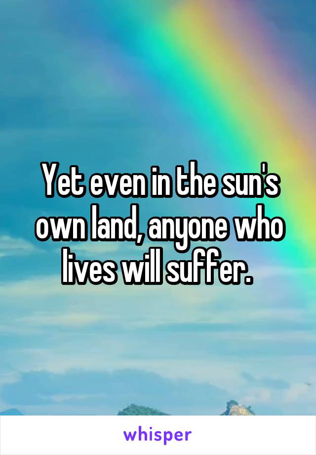 Yet even in the sun's own land, anyone who lives will suffer. 
