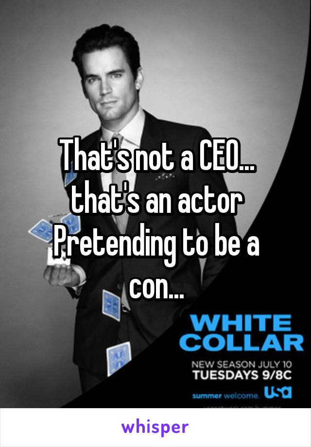 That's not a CEO...
that's an actor
Pretending to be a con...