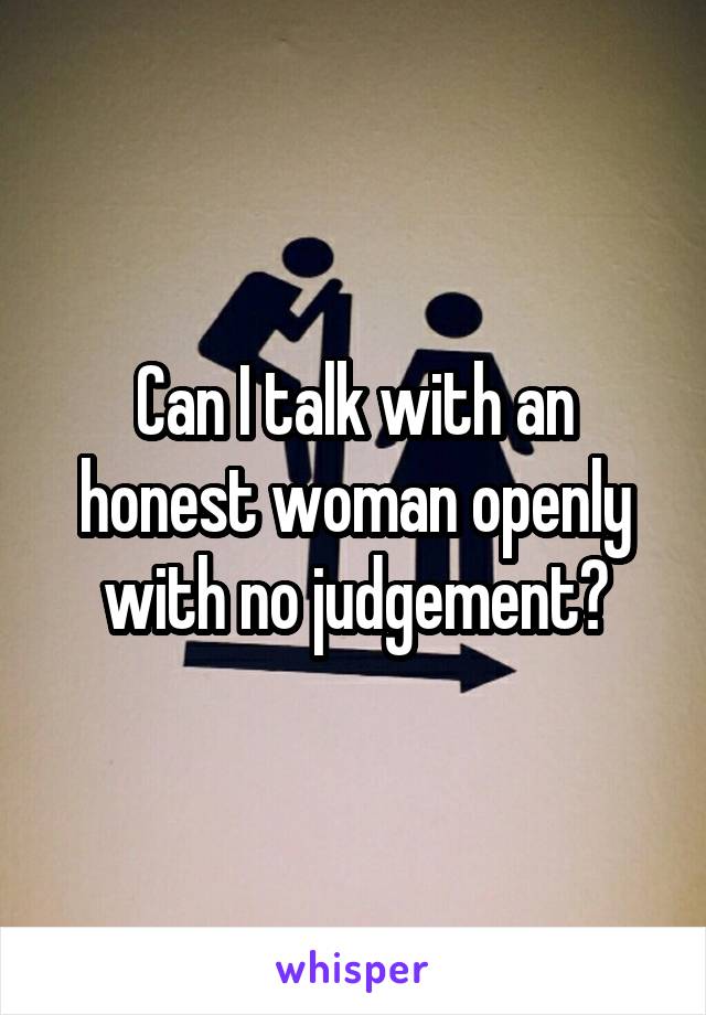 Can I talk with an honest woman openly with no judgement?