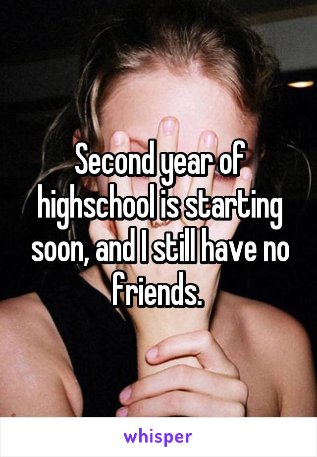 Second year of highschool is starting soon, and I still have no friends. 